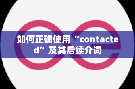 如何正确使用“contacted”及其后续介词