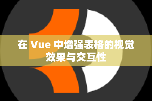 在 Vue 中增强表格的视觉效果与交互性