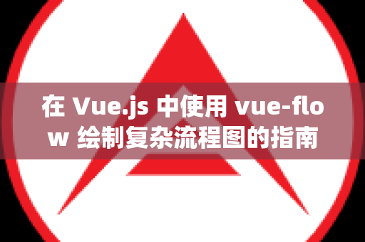 在 Vue.js 中使用 vue-flow 绘制复杂流程图的指南