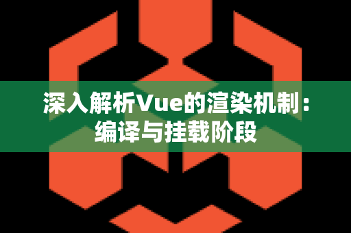 深入解析Vue的渲染机制：编译与挂载阶段