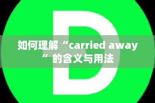 如何理解“carried away”的含义与用法