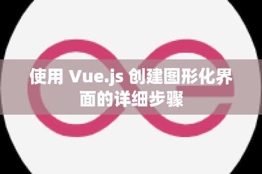 使用 Vue.js 创建图形化界面的详细步骤