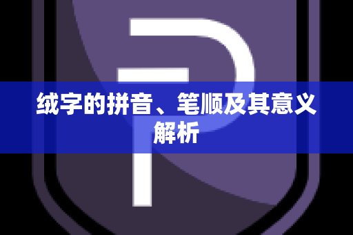 绒字的拼音、笔顺及其意义解析