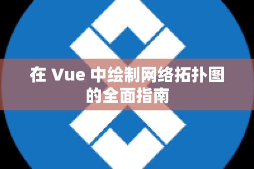 在 Vue 中绘制网络拓扑图的全面指南