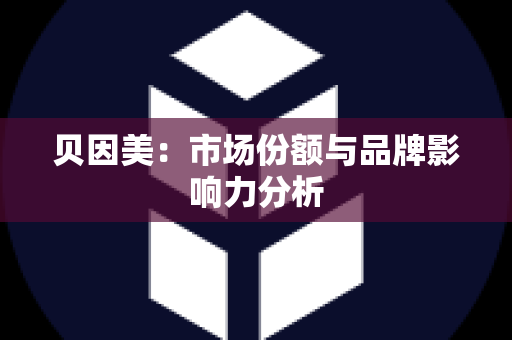 贝因美：市场份额与品牌影响力分析