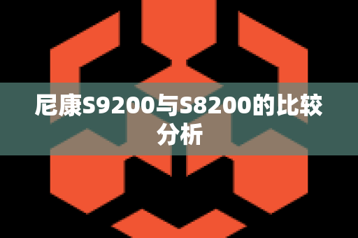 尼康S9200与S8200的比较分析