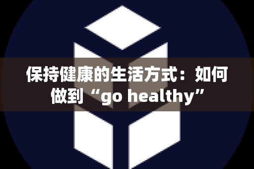 保持健康的生活方式：如何做到“go healthy”