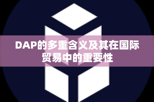 DAP的多重含义及其在国际贸易中的重要性