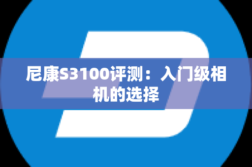 尼康S3100评测：入门级相机的选择