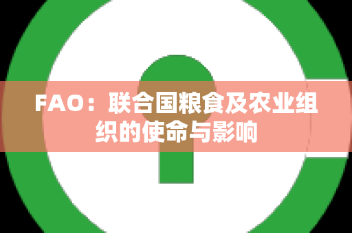 FAO：联合国粮食及农业组织的使命与影响