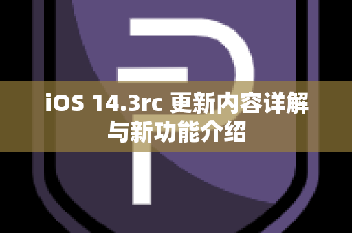 iOS 14.3rc 更新内容详解与新功能介绍