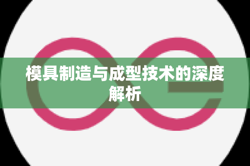 模具制造与成型技术的深度解析