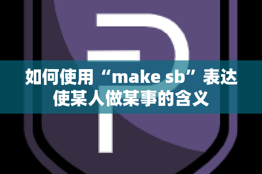 如何使用“make sb”表达使某人做某事的含义